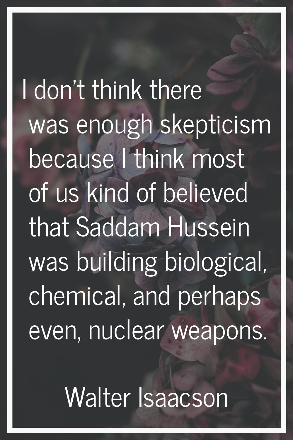 I don't think there was enough skepticism because I think most of us kind of believed that Saddam H
