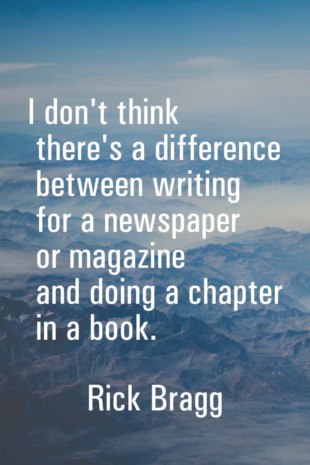 I don't think there's a difference between writing for a newspaper or magazine and doing a chapter 