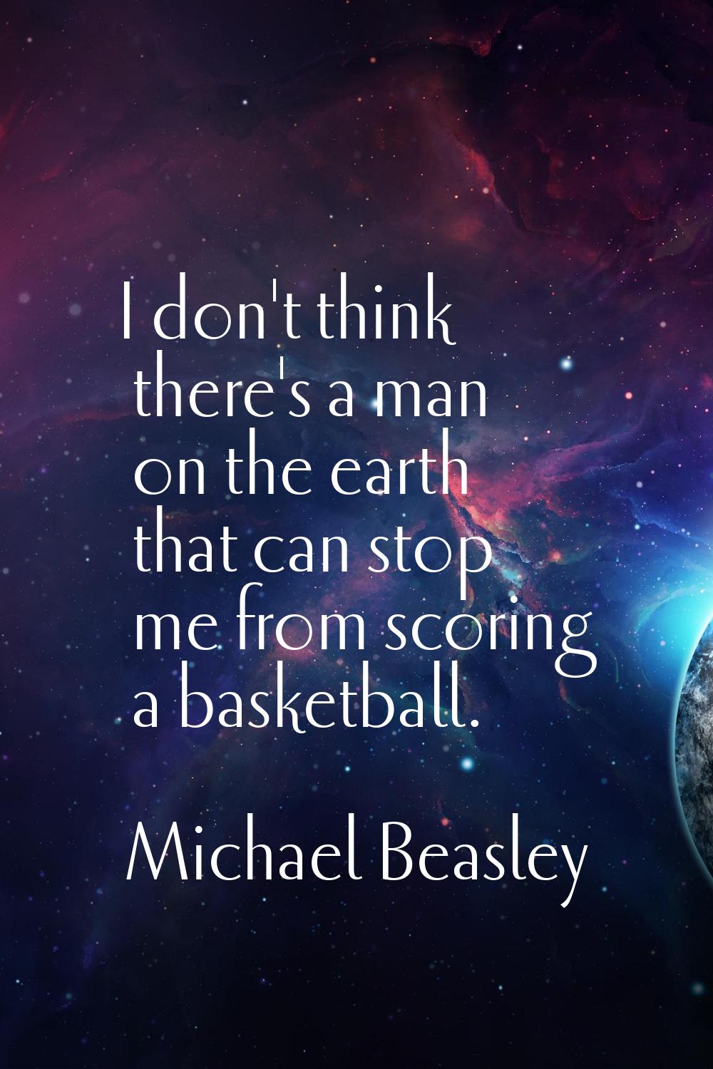 I don't think there's a man on the earth that can stop me from scoring a basketball.