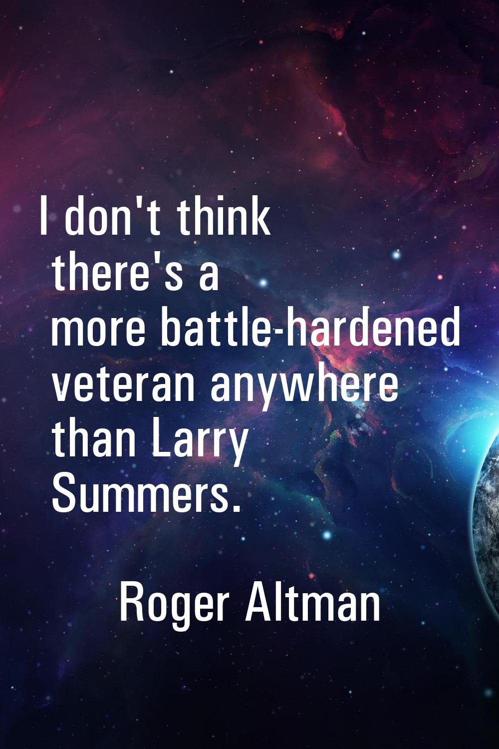 I don't think there's a more battle-hardened veteran anywhere than Larry Summers.