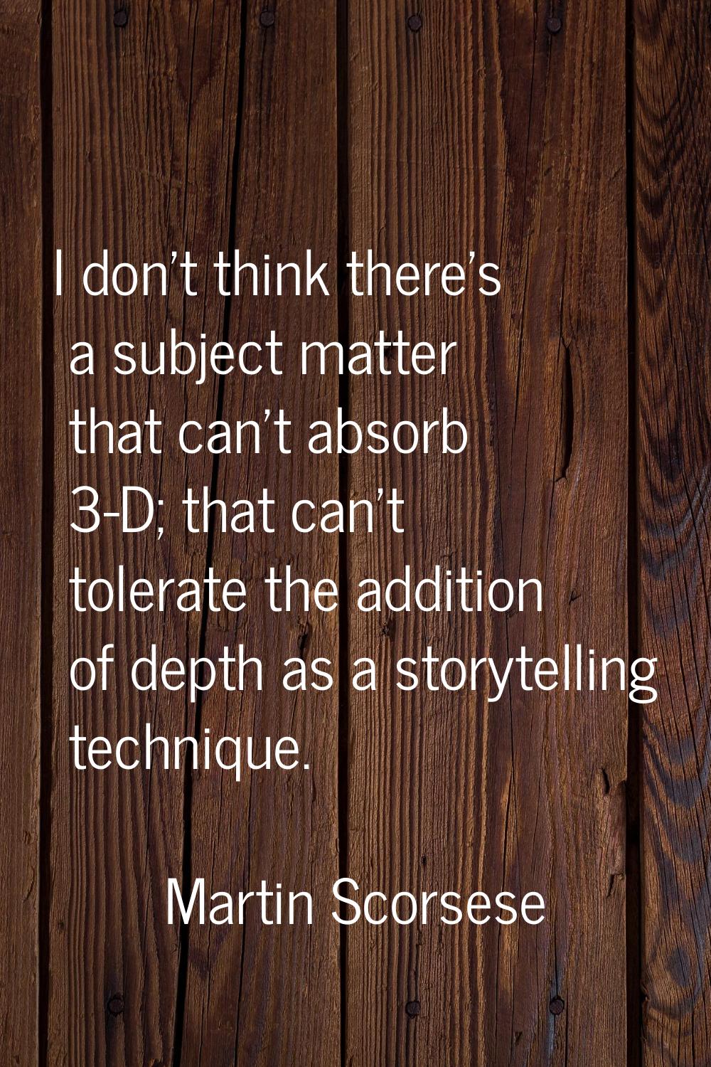 I don't think there's a subject matter that can't absorb 3-D; that can't tolerate the addition of d