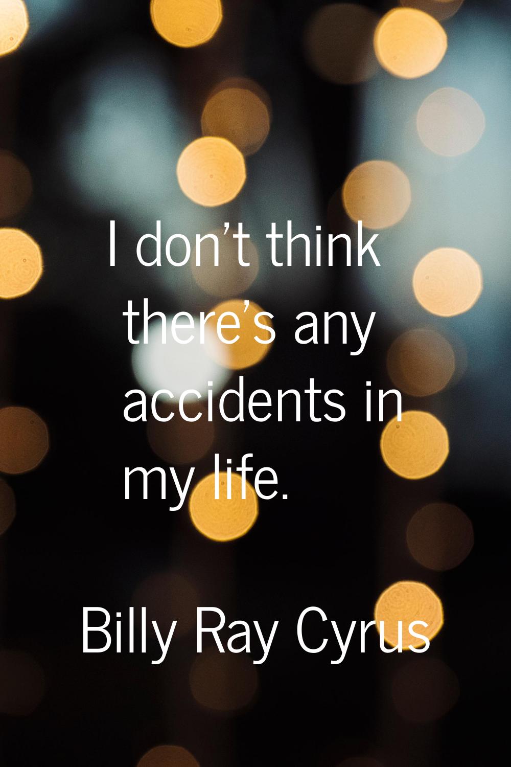 I don't think there's any accidents in my life.