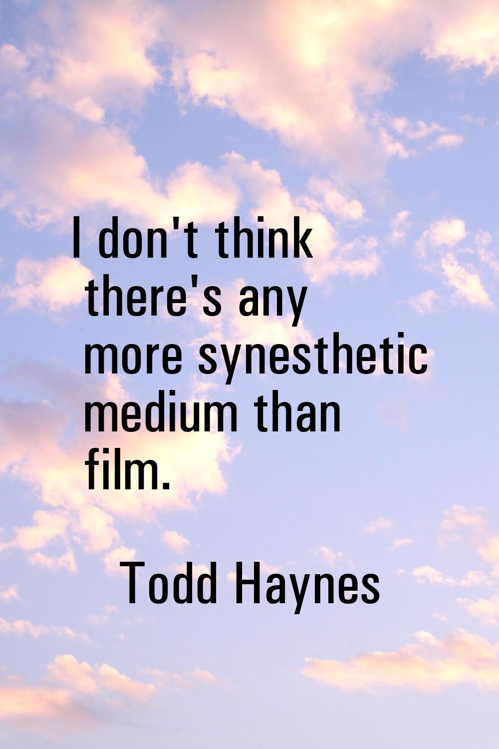 I don't think there's any more synesthetic medium than film.