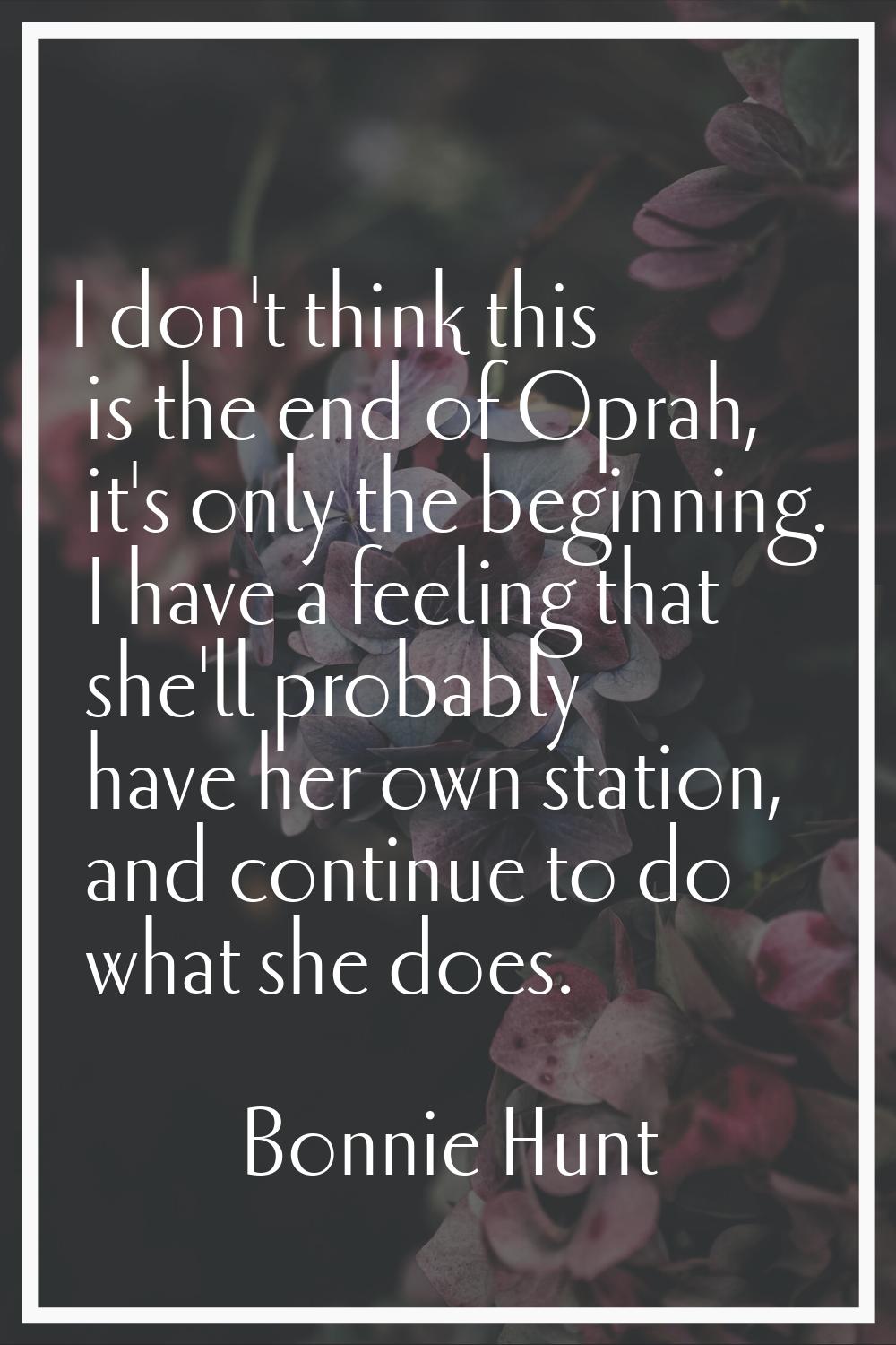 I don't think this is the end of Oprah, it's only the beginning. I have a feeling that she'll proba