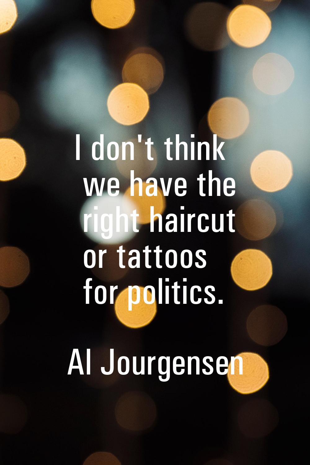 I don't think we have the right haircut or tattoos for politics.