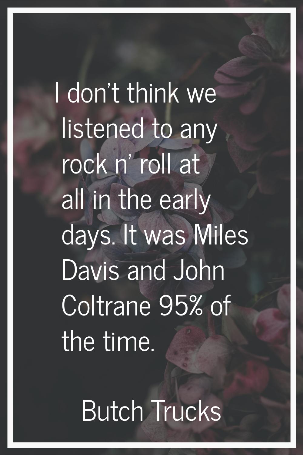 I don't think we listened to any rock n' roll at all in the early days. It was Miles Davis and John