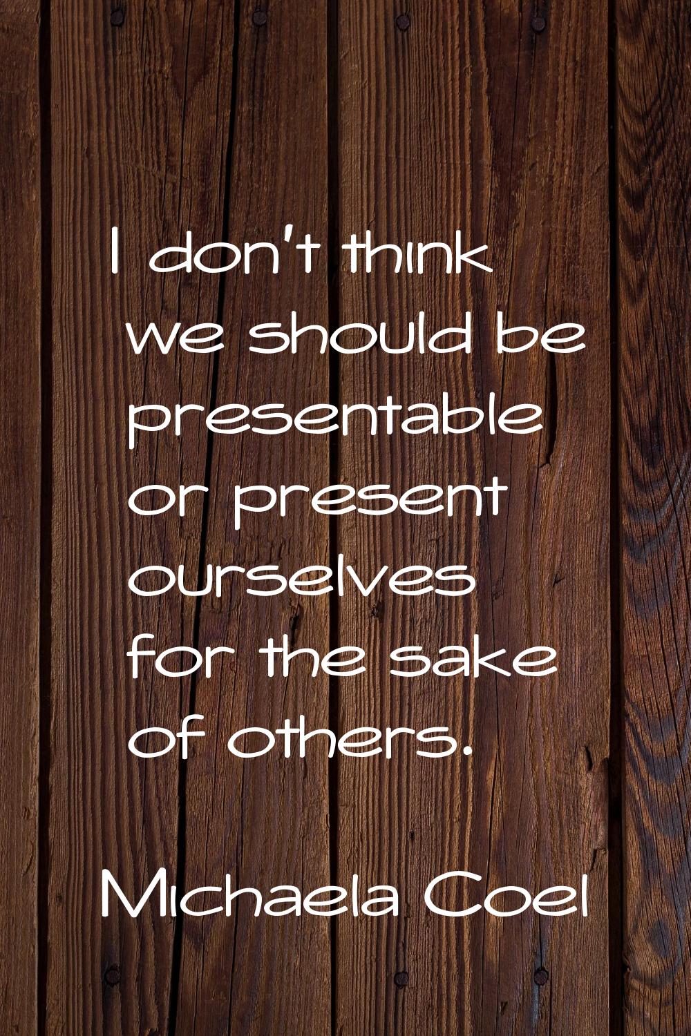 I don't think we should be presentable or present ourselves for the sake of others.