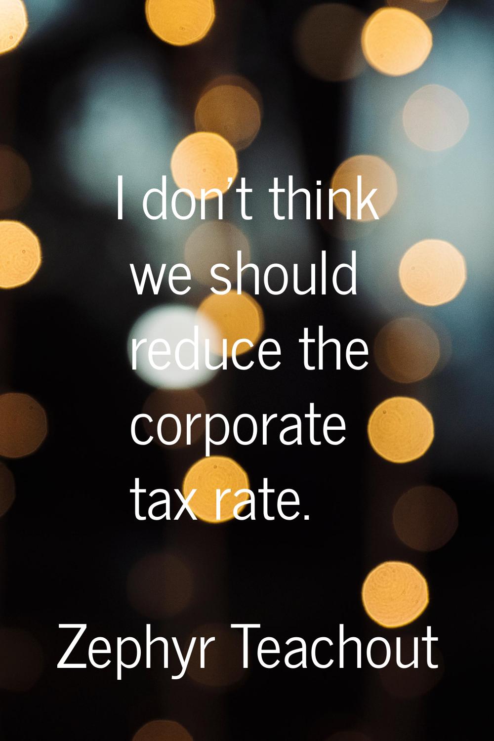 I don’t think we should reduce the corporate tax rate.