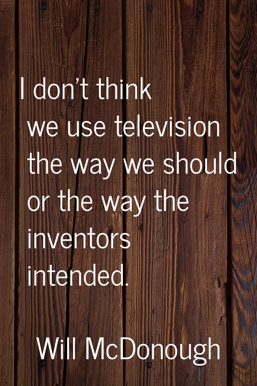 I don't think we use television the way we should or the way the inventors intended.