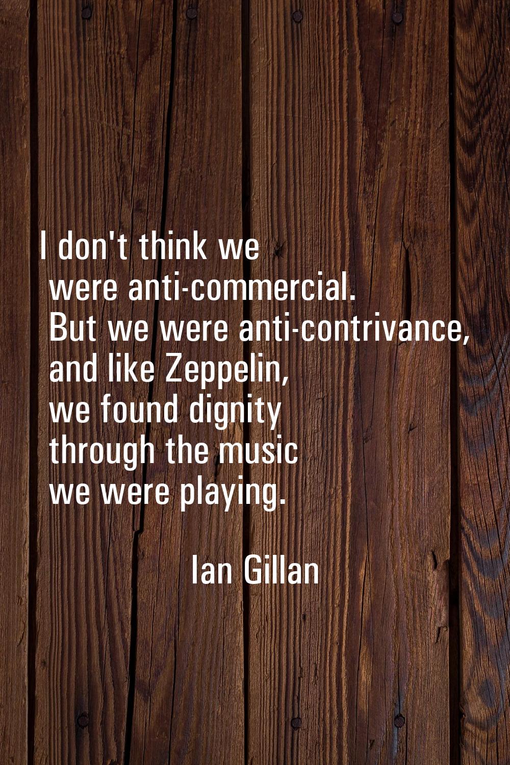 I don't think we were anti-commercial. But we were anti-contrivance, and like Zeppelin, we found di