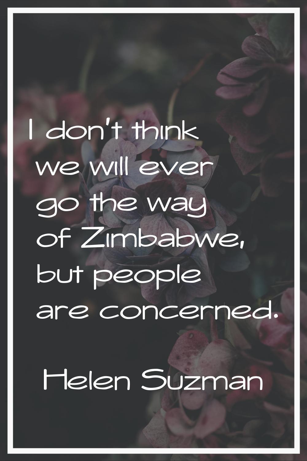 I don't think we will ever go the way of Zimbabwe, but people are concerned.