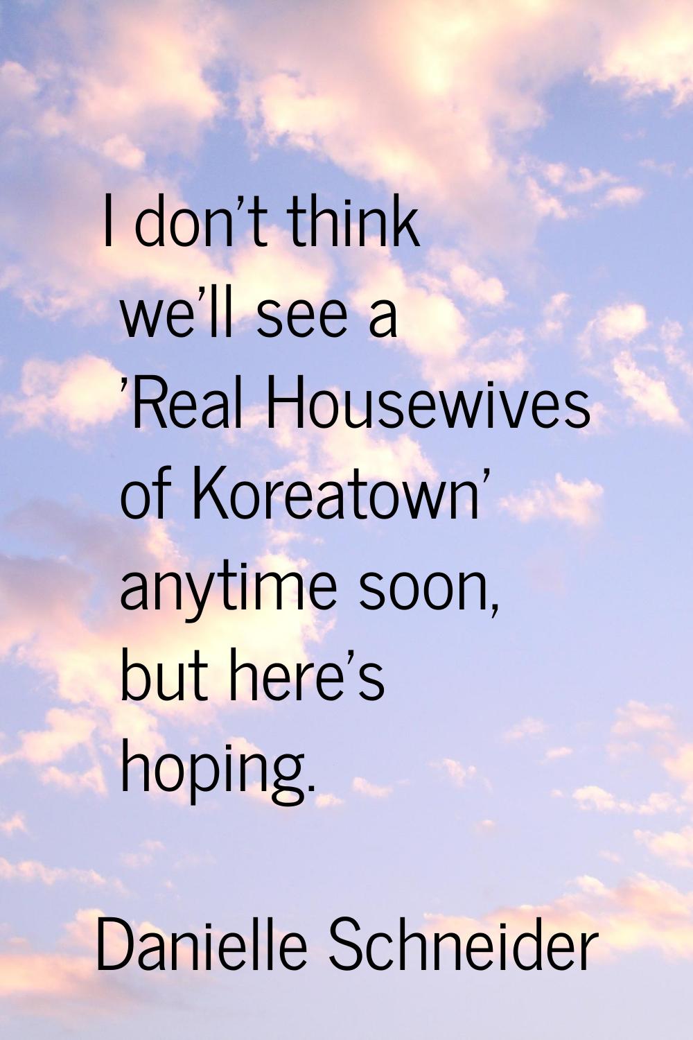 I don't think we'll see a 'Real Housewives of Koreatown' anytime soon, but here's hoping.