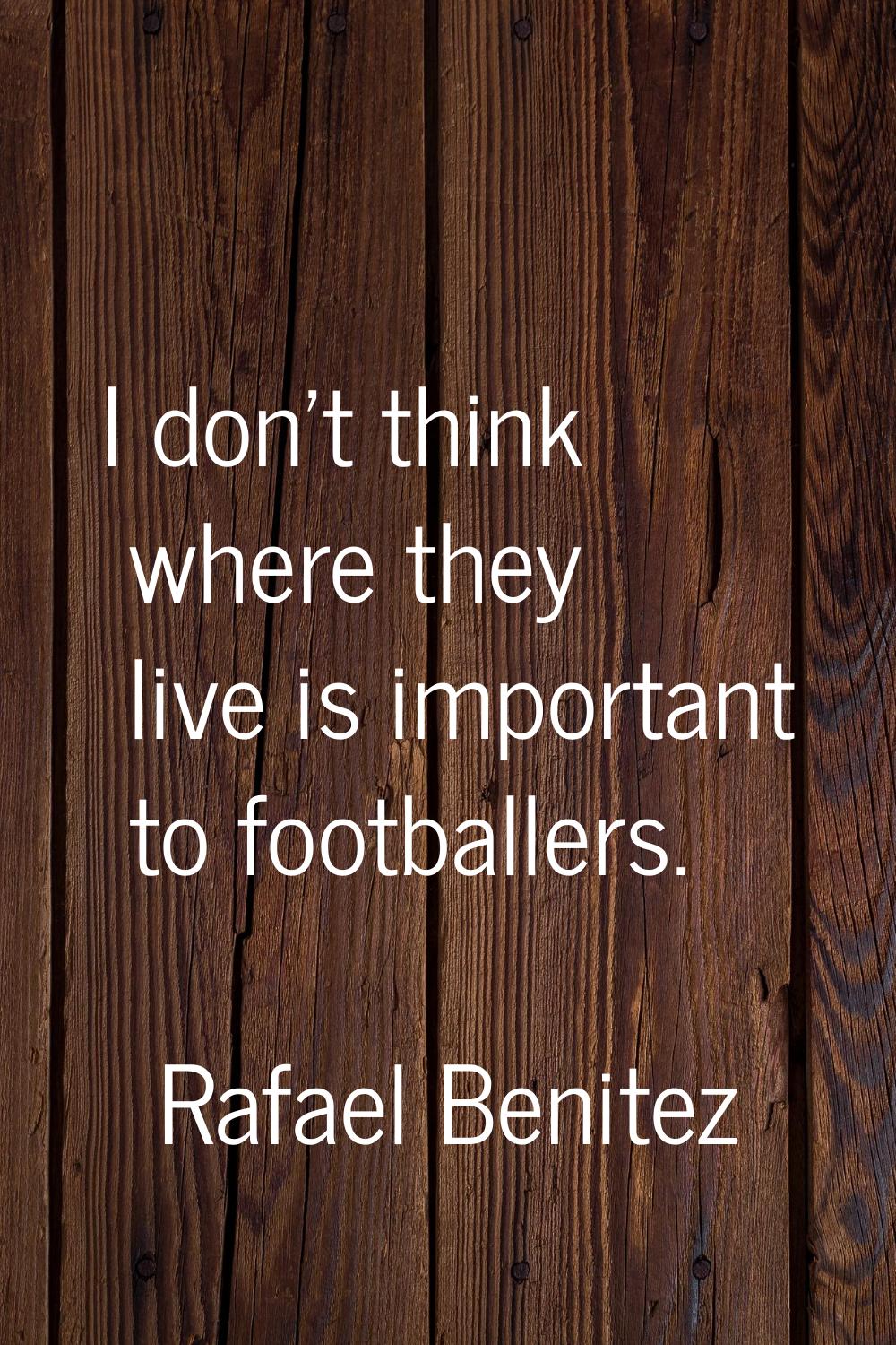 I don't think where they live is important to footballers.