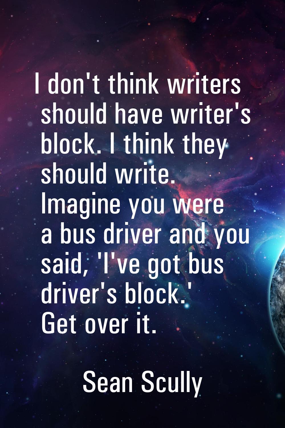 I don't think writers should have writer's block. I think they should write. Imagine you were a bus