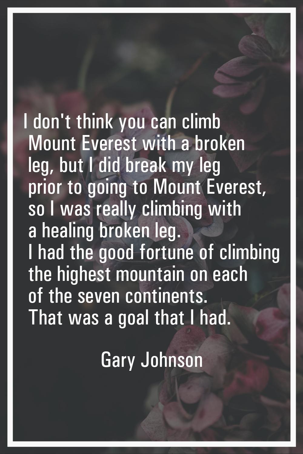 I don't think you can climb Mount Everest with a broken leg, but I did break my leg prior to going 