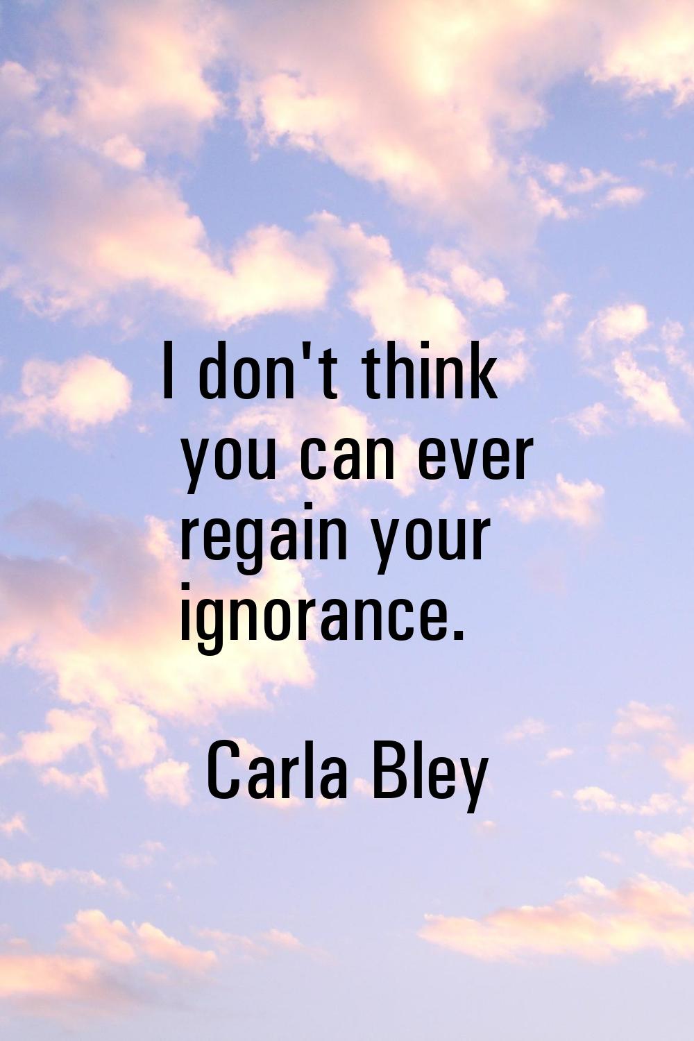 I don't think you can ever regain your ignorance.