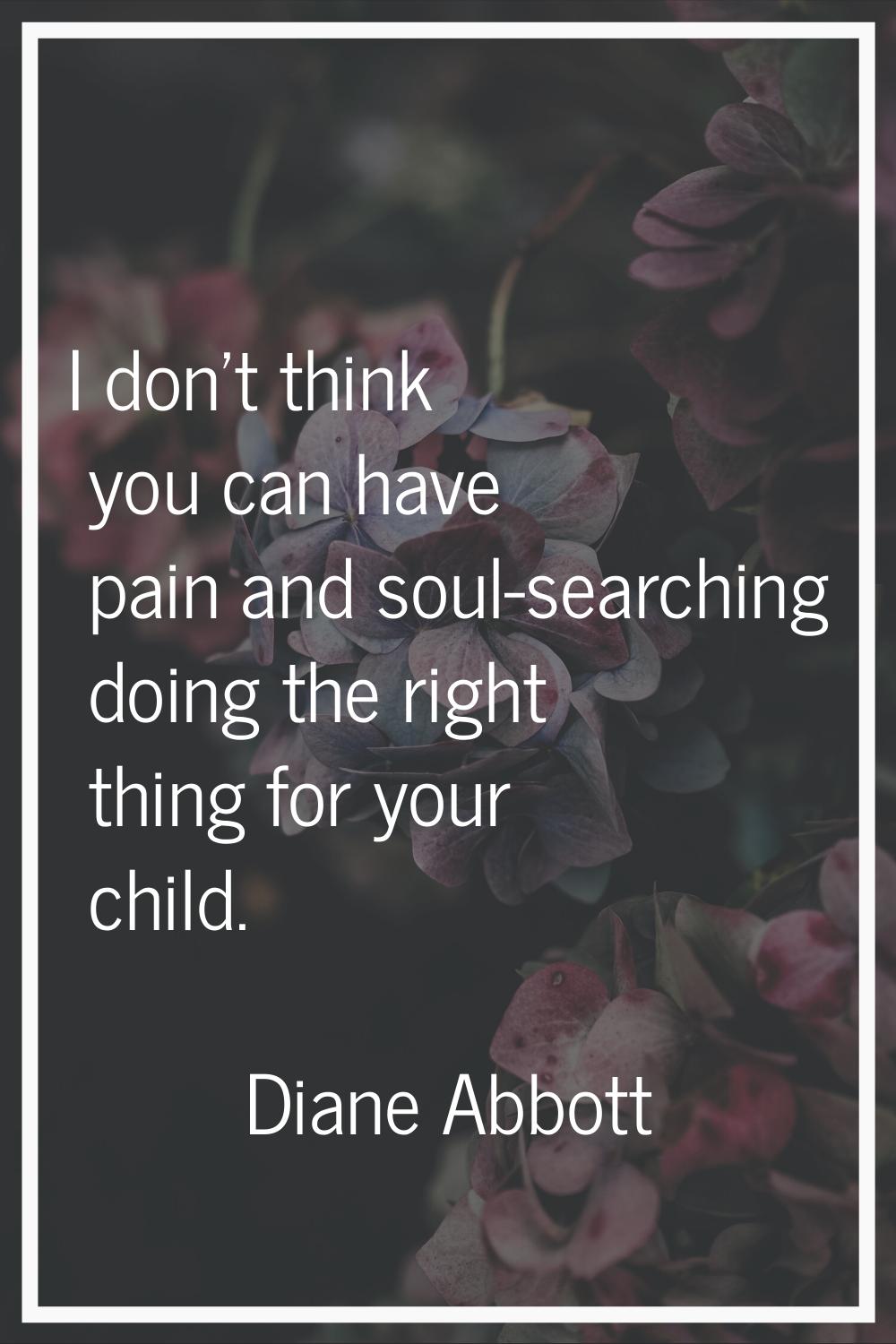 I don't think you can have pain and soul-searching doing the right thing for your child.