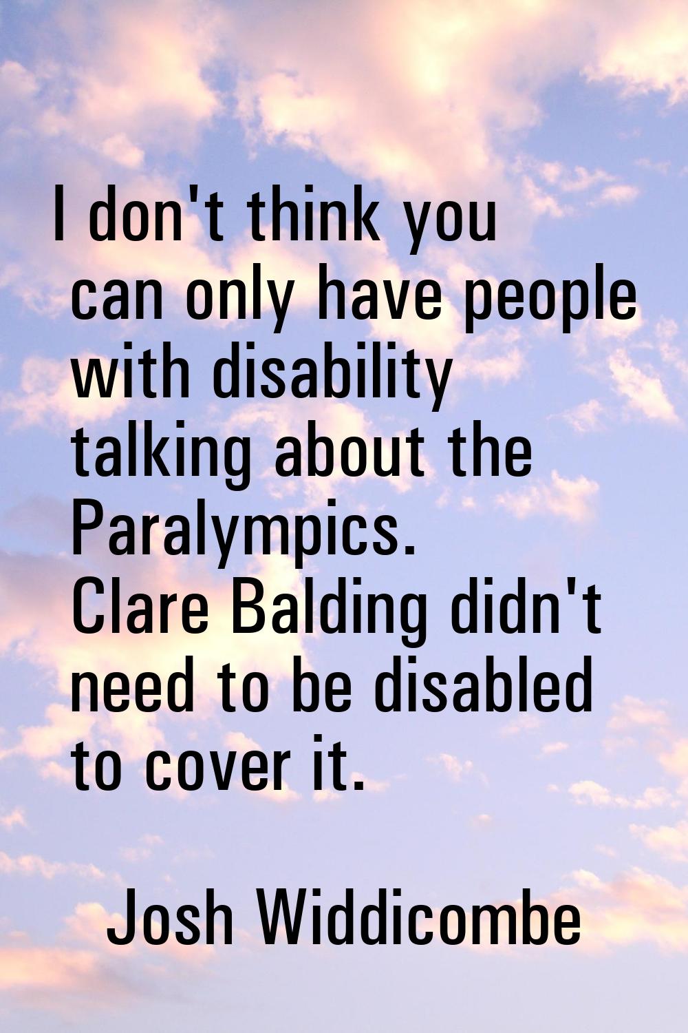 I don't think you can only have people with disability talking about the Paralympics. Clare Balding