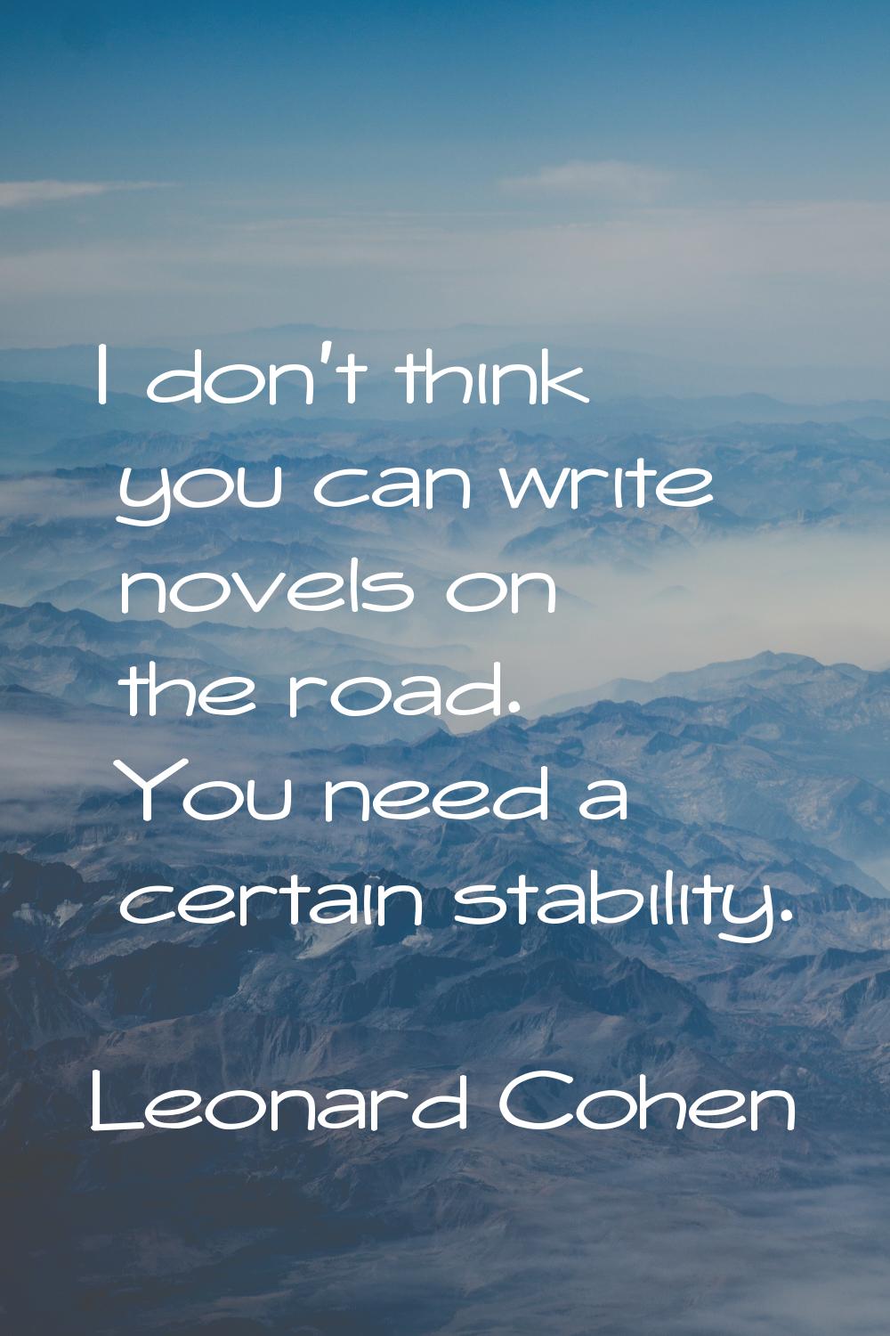 I don't think you can write novels on the road. You need a certain stability.