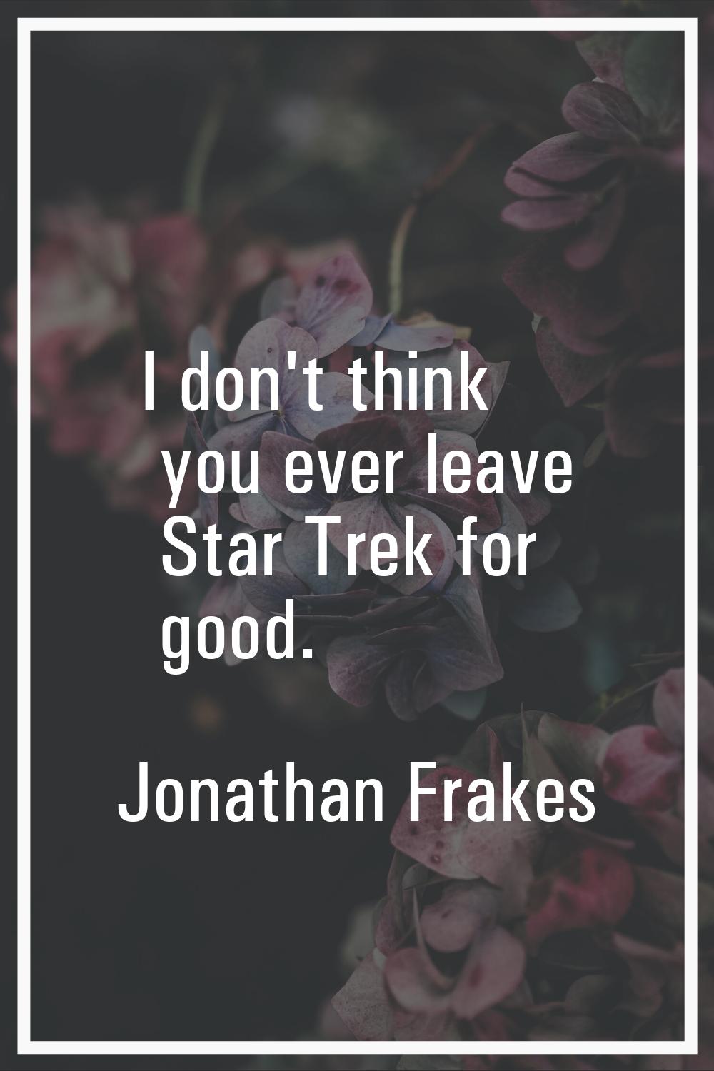 I don't think you ever leave Star Trek for good.