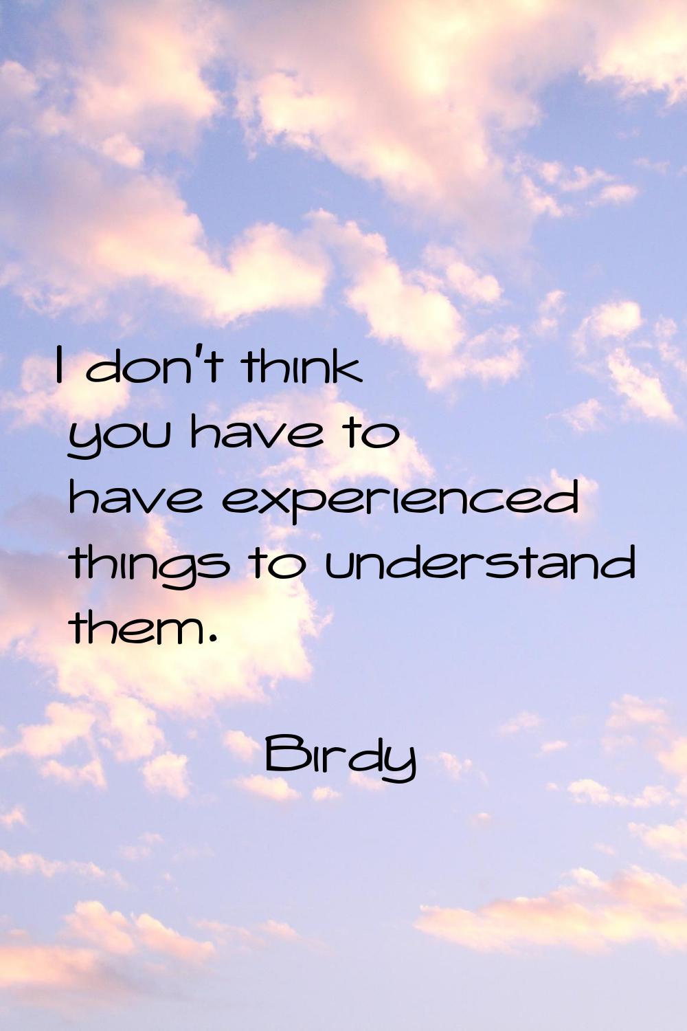 I don't think you have to have experienced things to understand them.