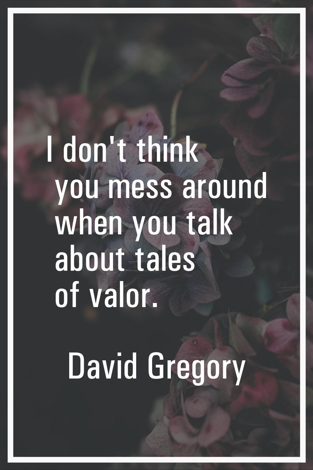 I don't think you mess around when you talk about tales of valor.