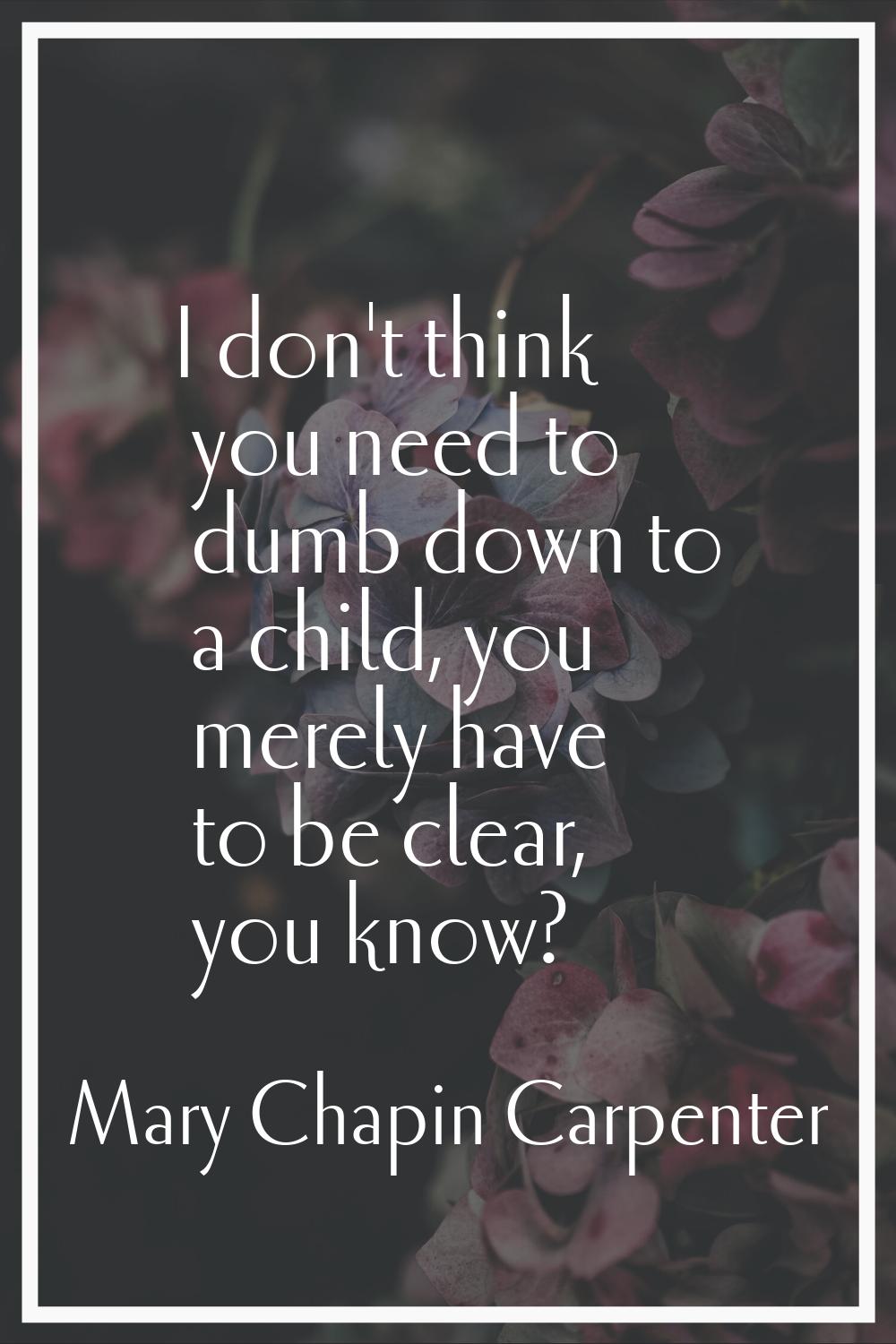 I don't think you need to dumb down to a child, you merely have to be clear, you know?