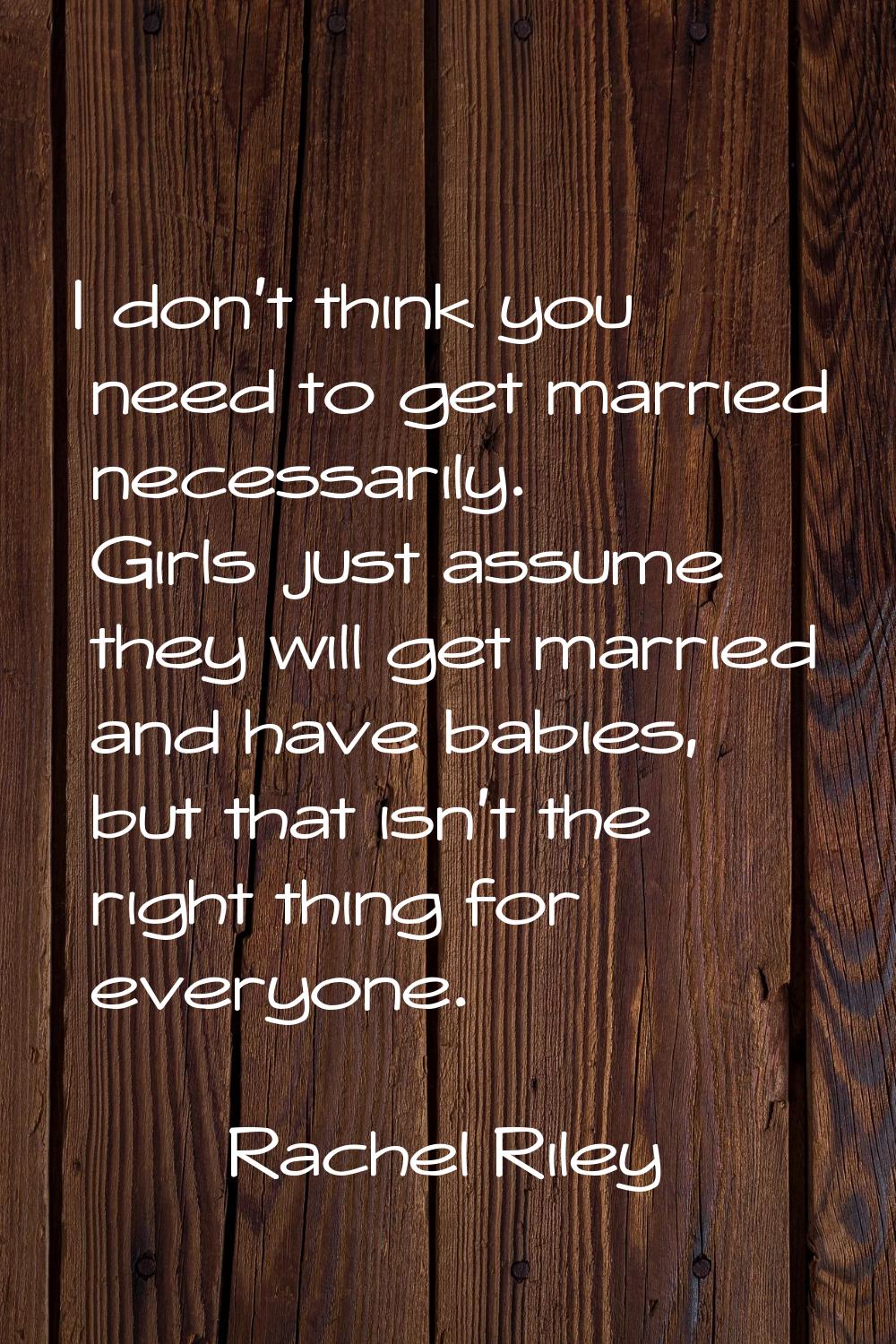 I don't think you need to get married necessarily. Girls just assume they will get married and have