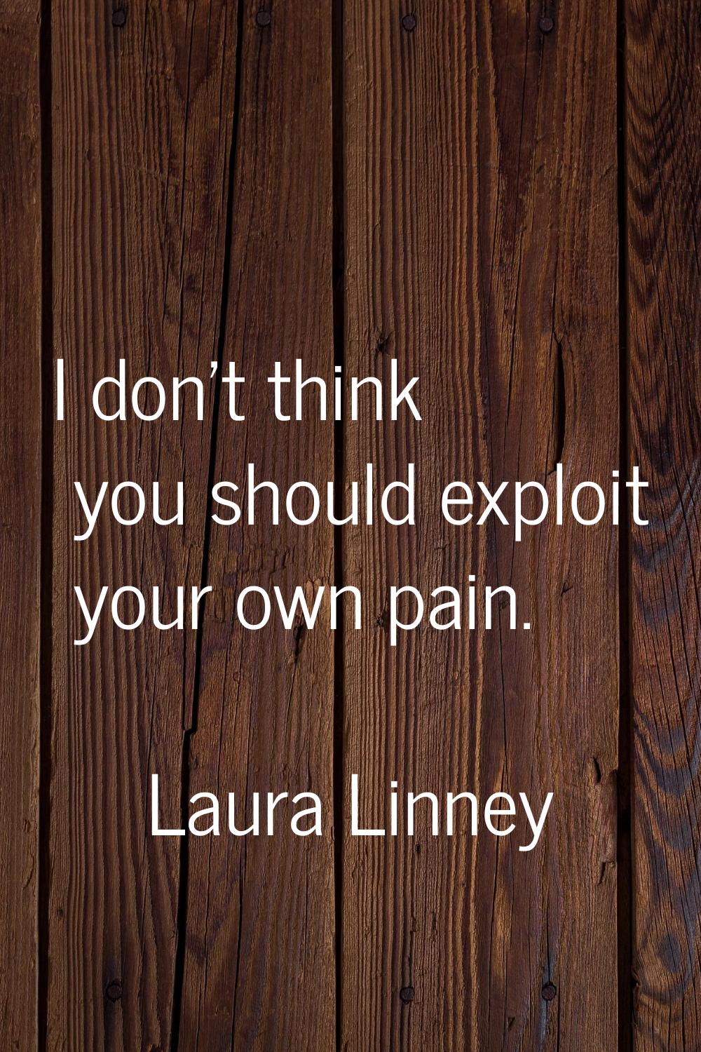 I don't think you should exploit your own pain.