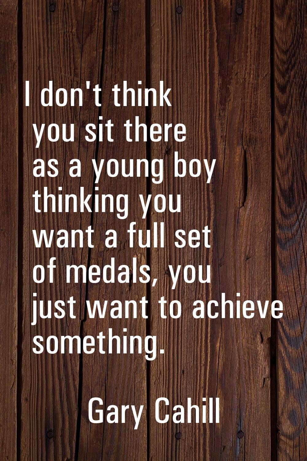 I don't think you sit there as a young boy thinking you want a full set of medals, you just want to