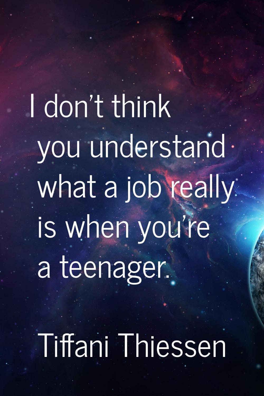 I don't think you understand what a job really is when you're a teenager.