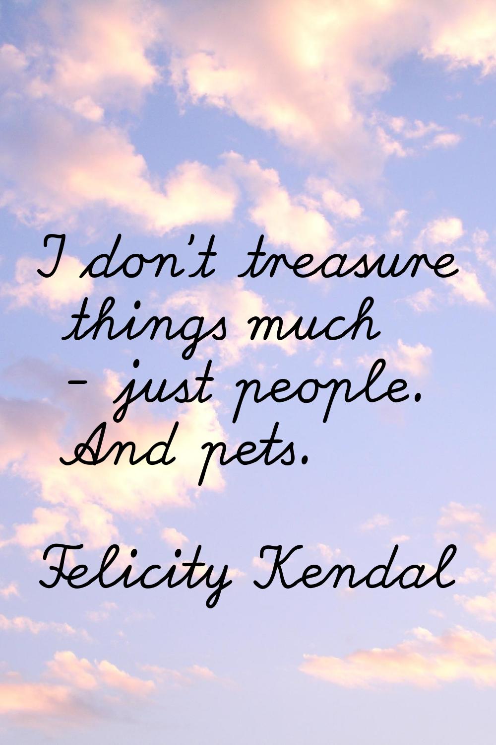 I don't treasure things much - just people. And pets.