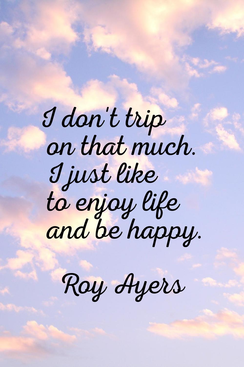 I don't trip on that much. I just like to enjoy life and be happy.