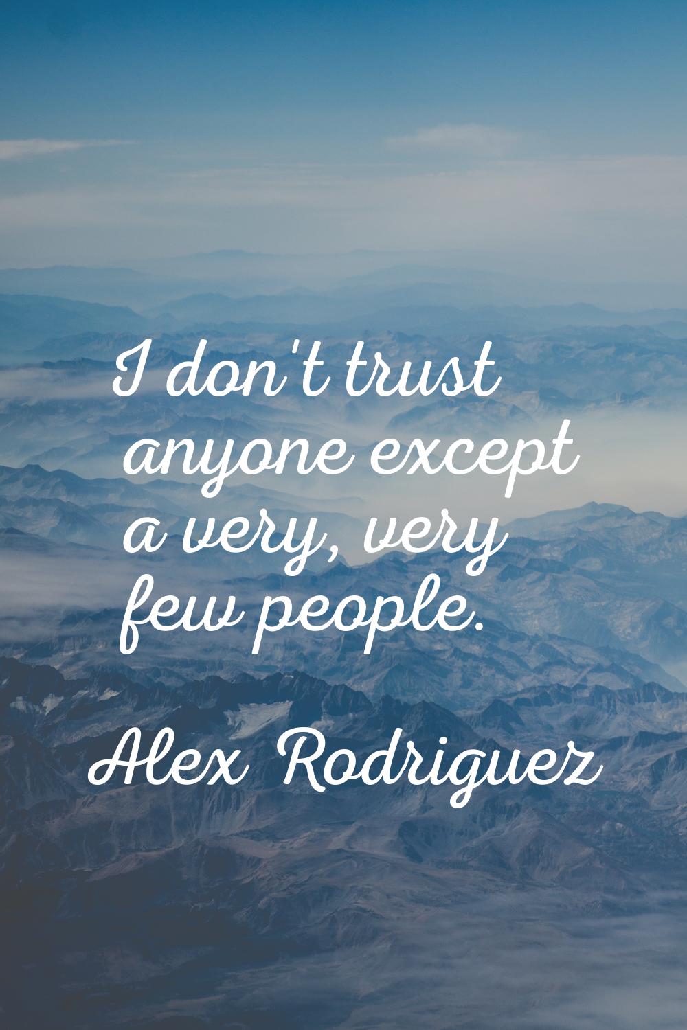 I don't trust anyone except a very, very few people.