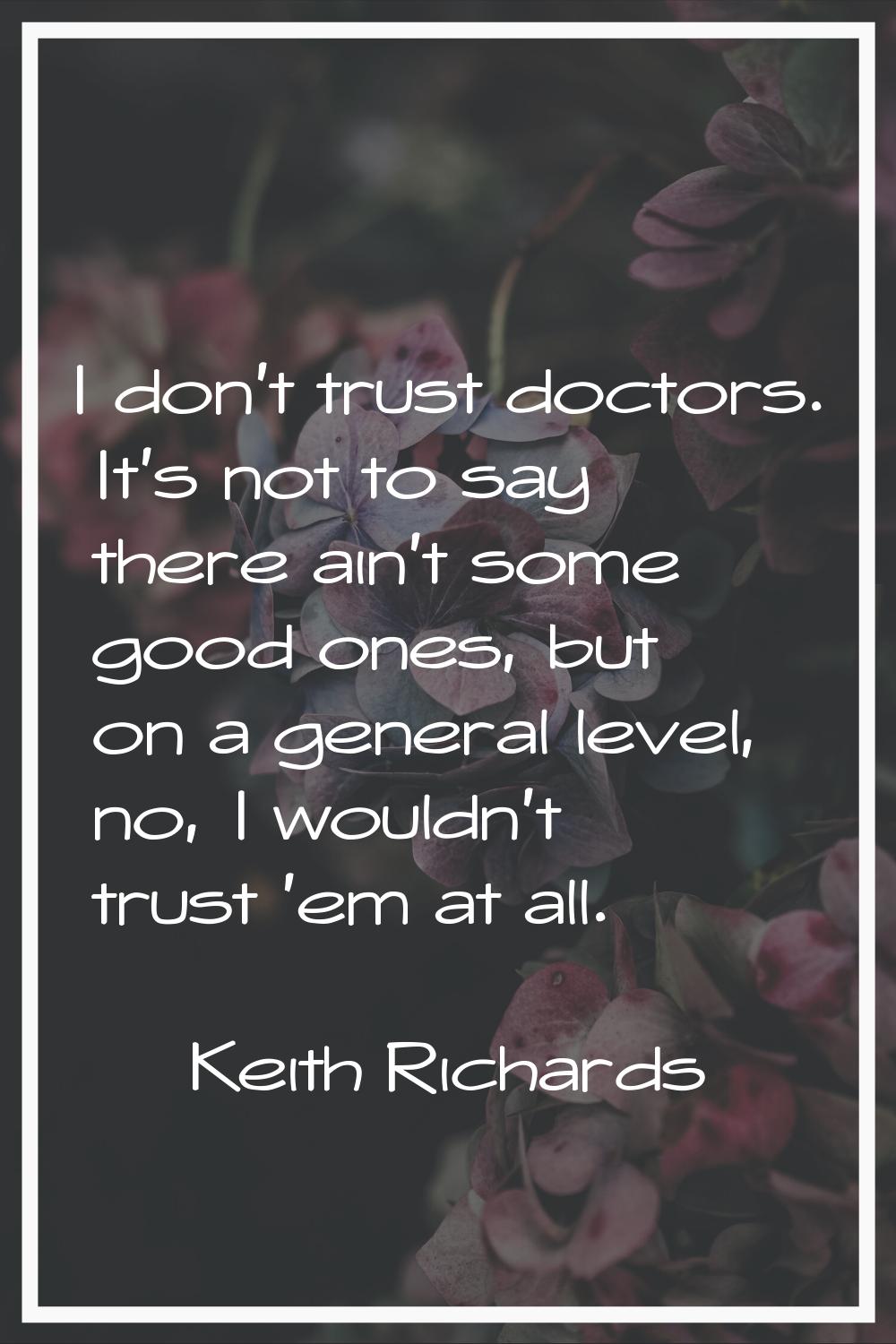 I don't trust doctors. It's not to say there ain't some good ones, but on a general level, no, I wo