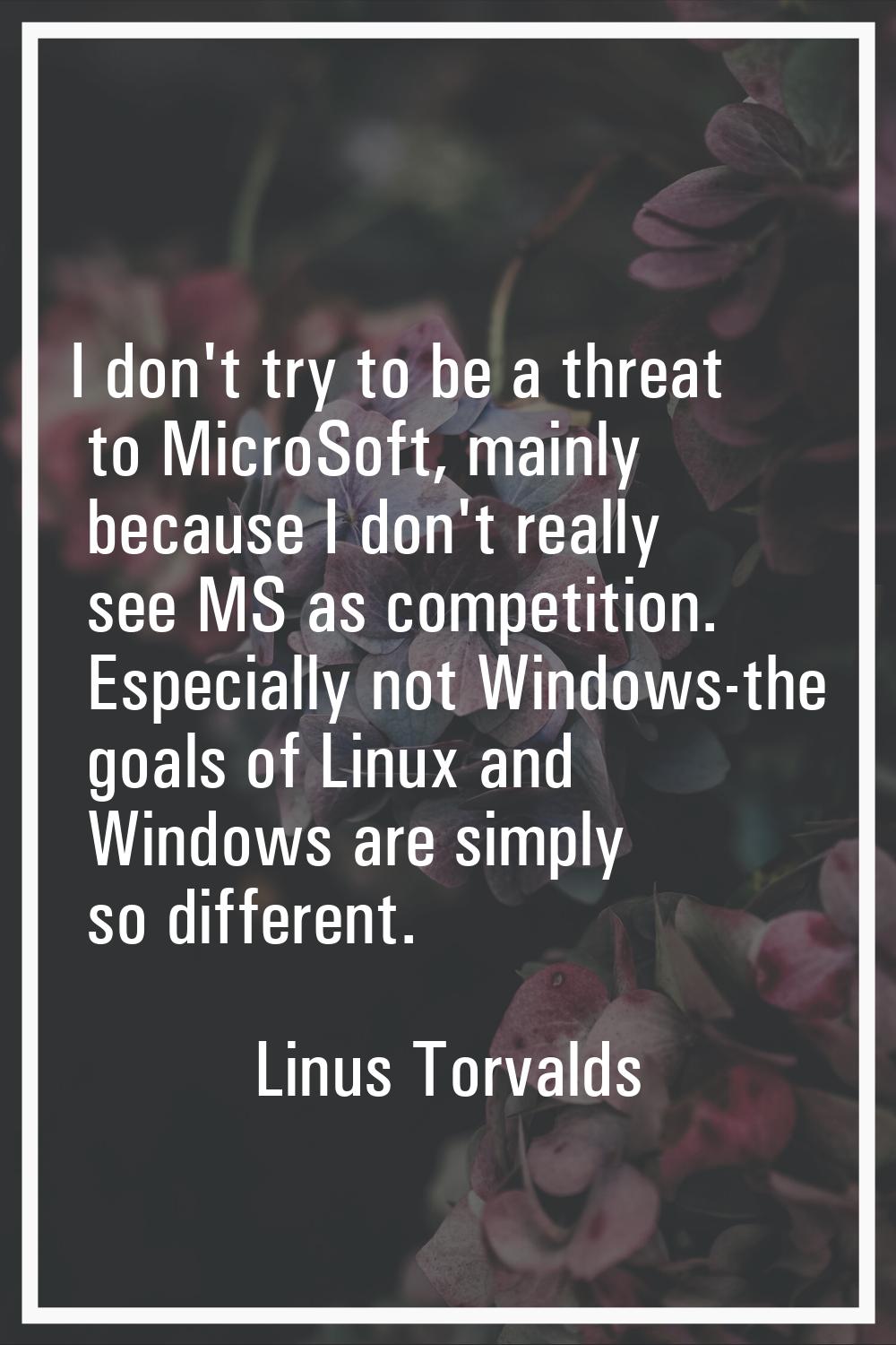 I don't try to be a threat to MicroSoft, mainly because I don't really see MS as competition. Espec