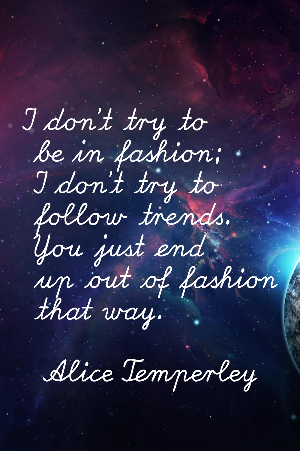 I don't try to be in fashion; I don't try to follow trends. You just end up out of fashion that way
