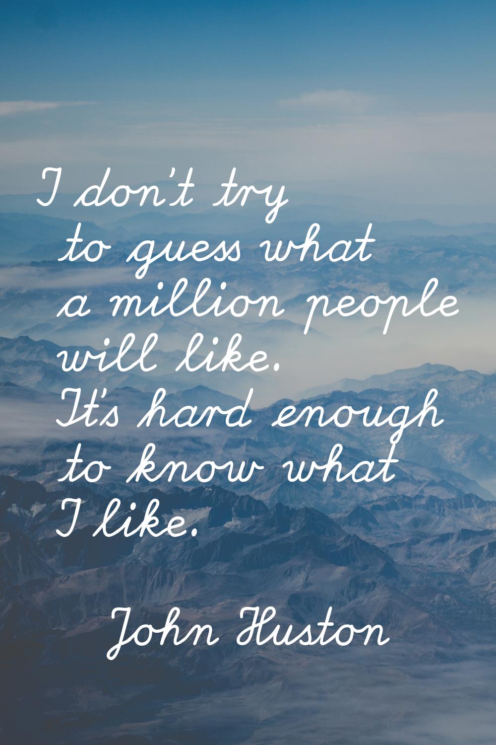 I don't try to guess what a million people will like. It's hard enough to know what I like.