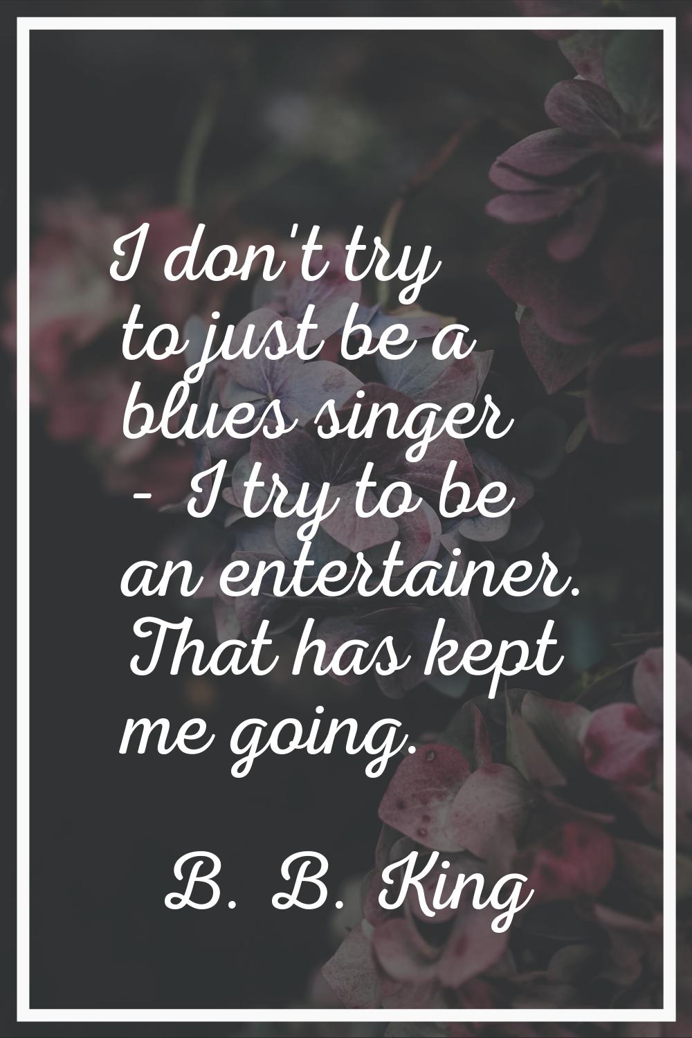 I don't try to just be a blues singer - I try to be an entertainer. That has kept me going.