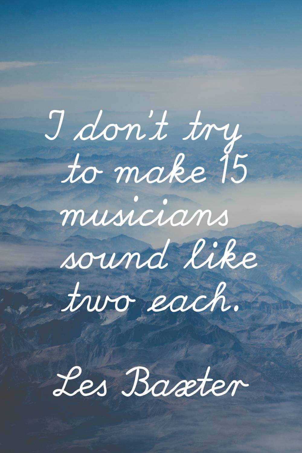 I don't try to make 15 musicians sound like two each.