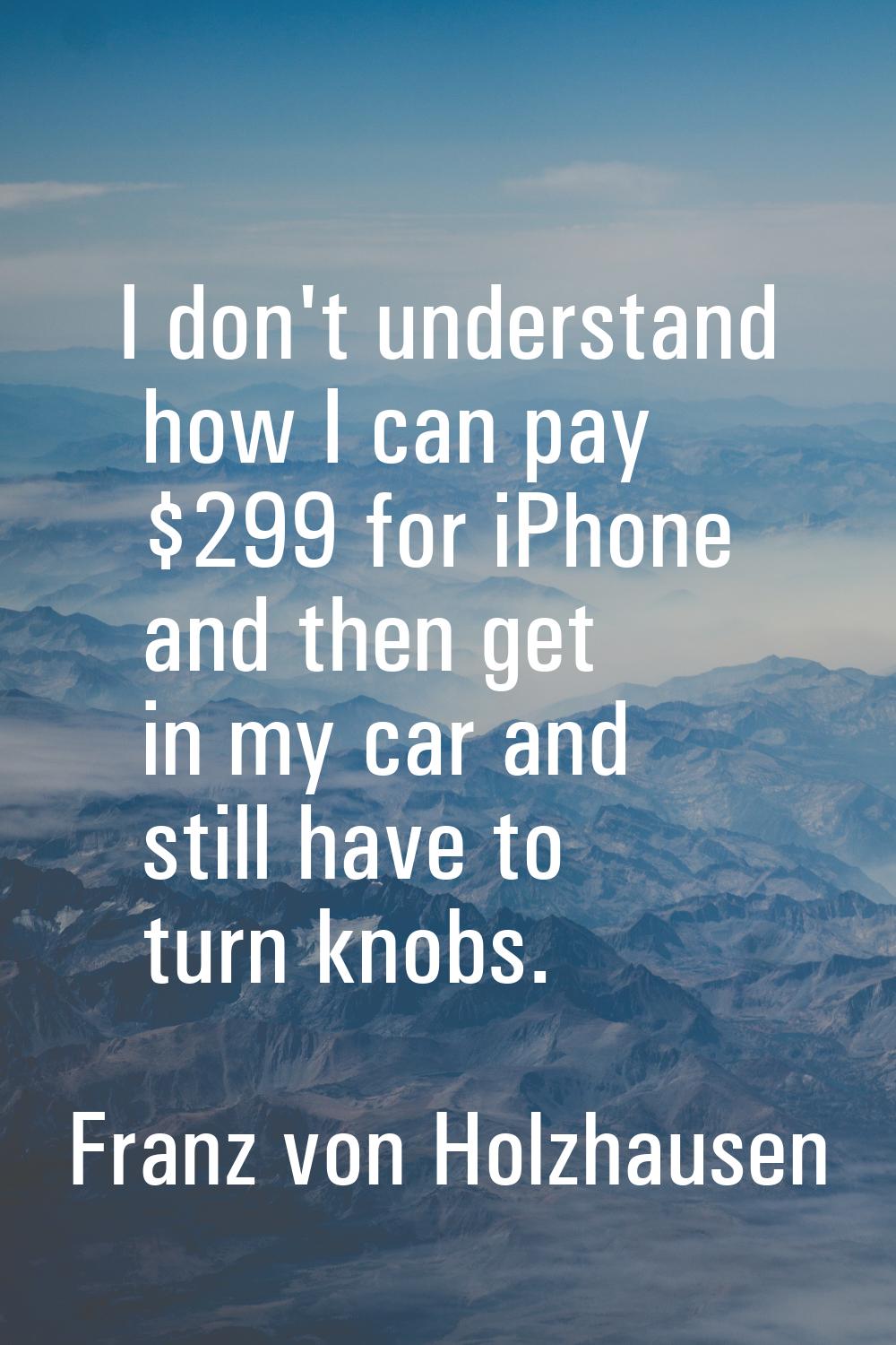 I don't understand how I can pay $299 for iPhone and then get in my car and still have to turn knob