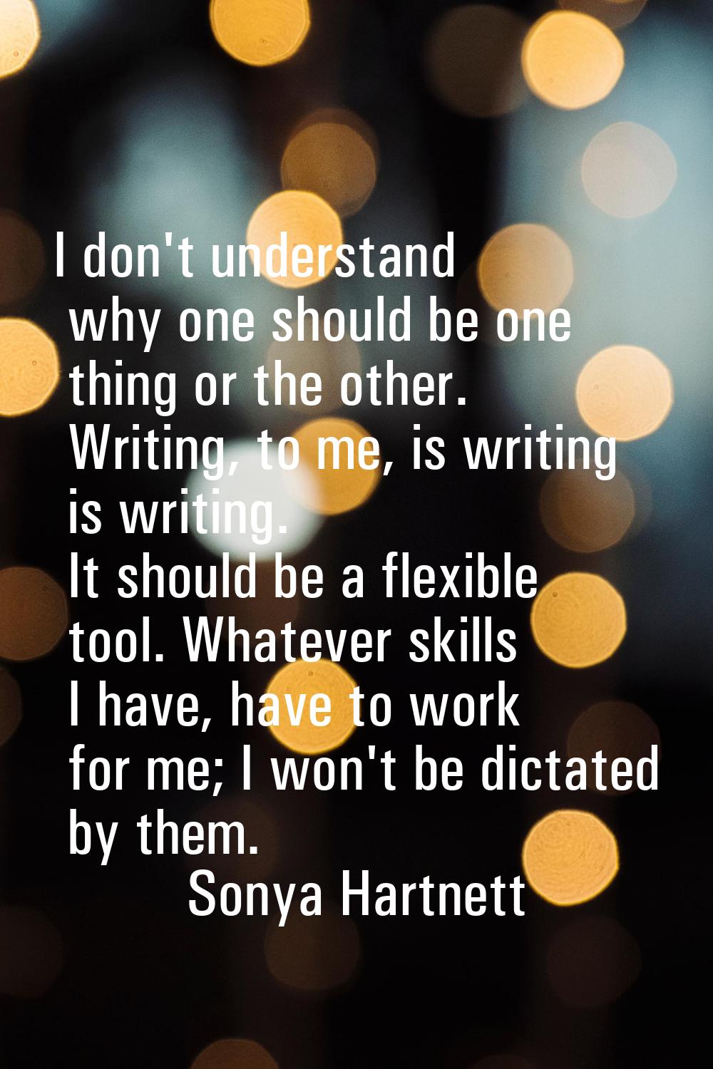 I don't understand why one should be one thing or the other. Writing, to me, is writing is writing.