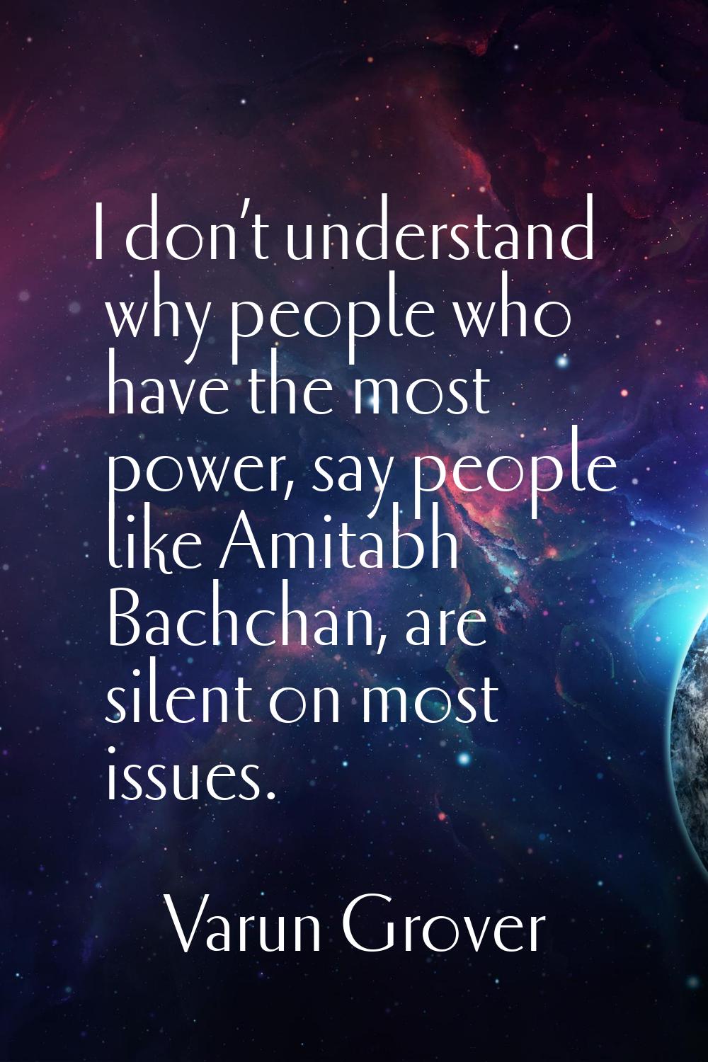 I don’t understand why people who have the most power, say people like Amitabh Bachchan, are silent