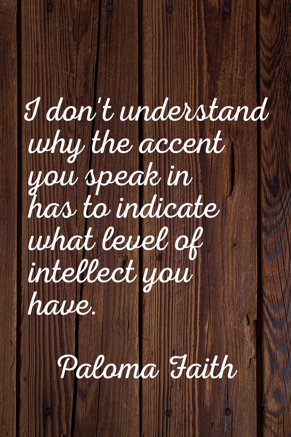 I don't understand why the accent you speak in has to indicate what level of intellect you have.