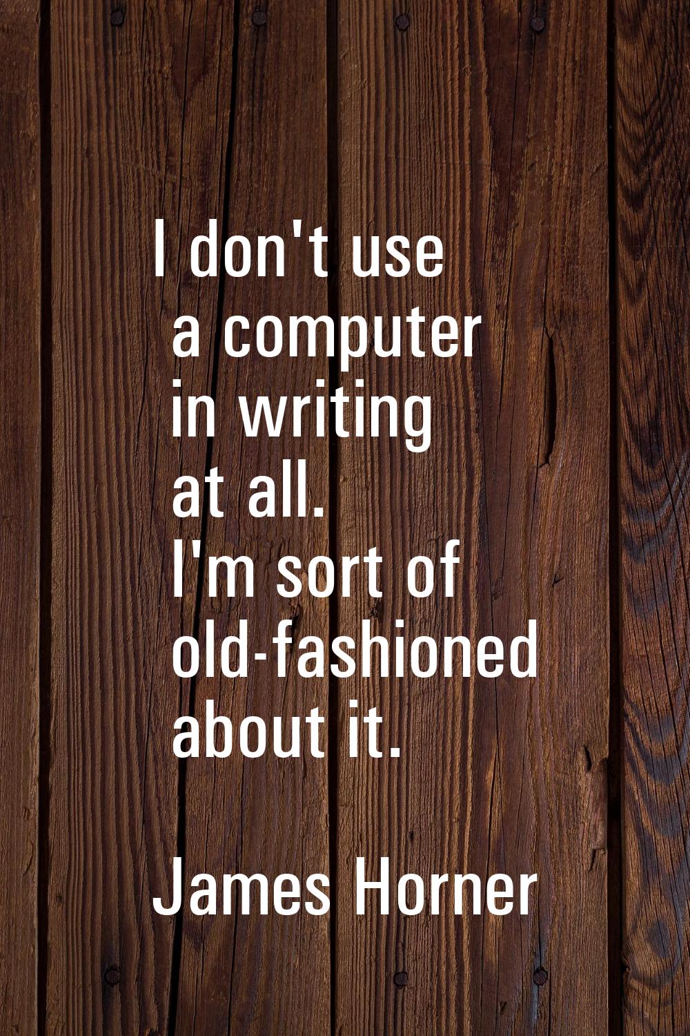 I don't use a computer in writing at all. I'm sort of old-fashioned about it.