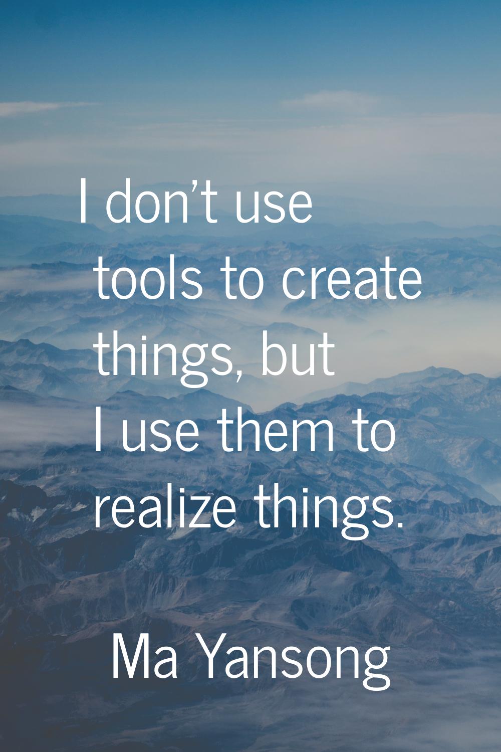 I don't use tools to create things, but I use them to realize things.