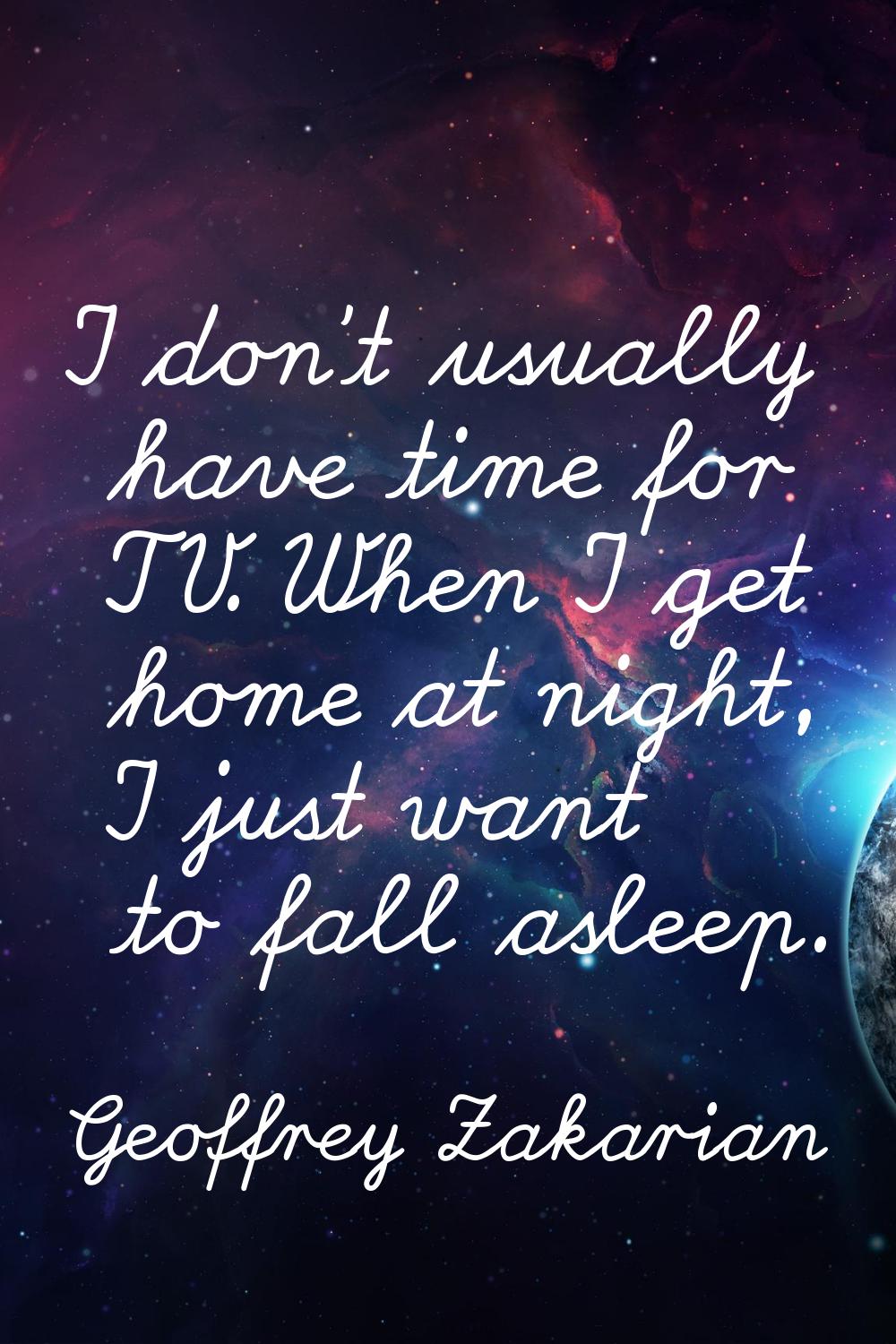 I don't usually have time for TV. When I get home at night, I just want to fall asleep.