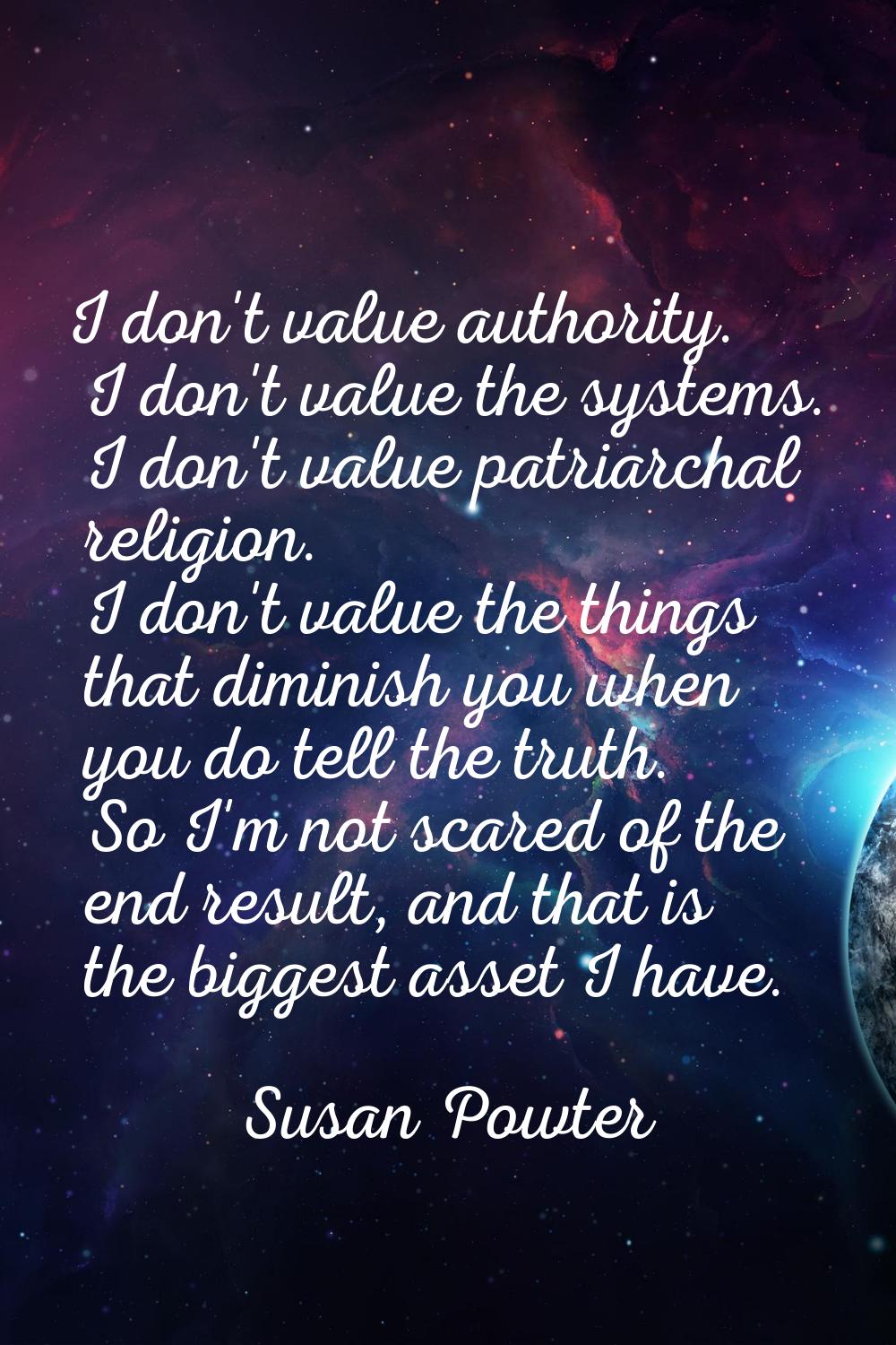 I don't value authority. I don't value the systems. I don't value patriarchal religion. I don't val