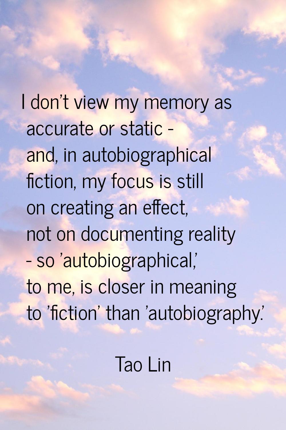 I don't view my memory as accurate or static - and, in autobiographical fiction, my focus is still 