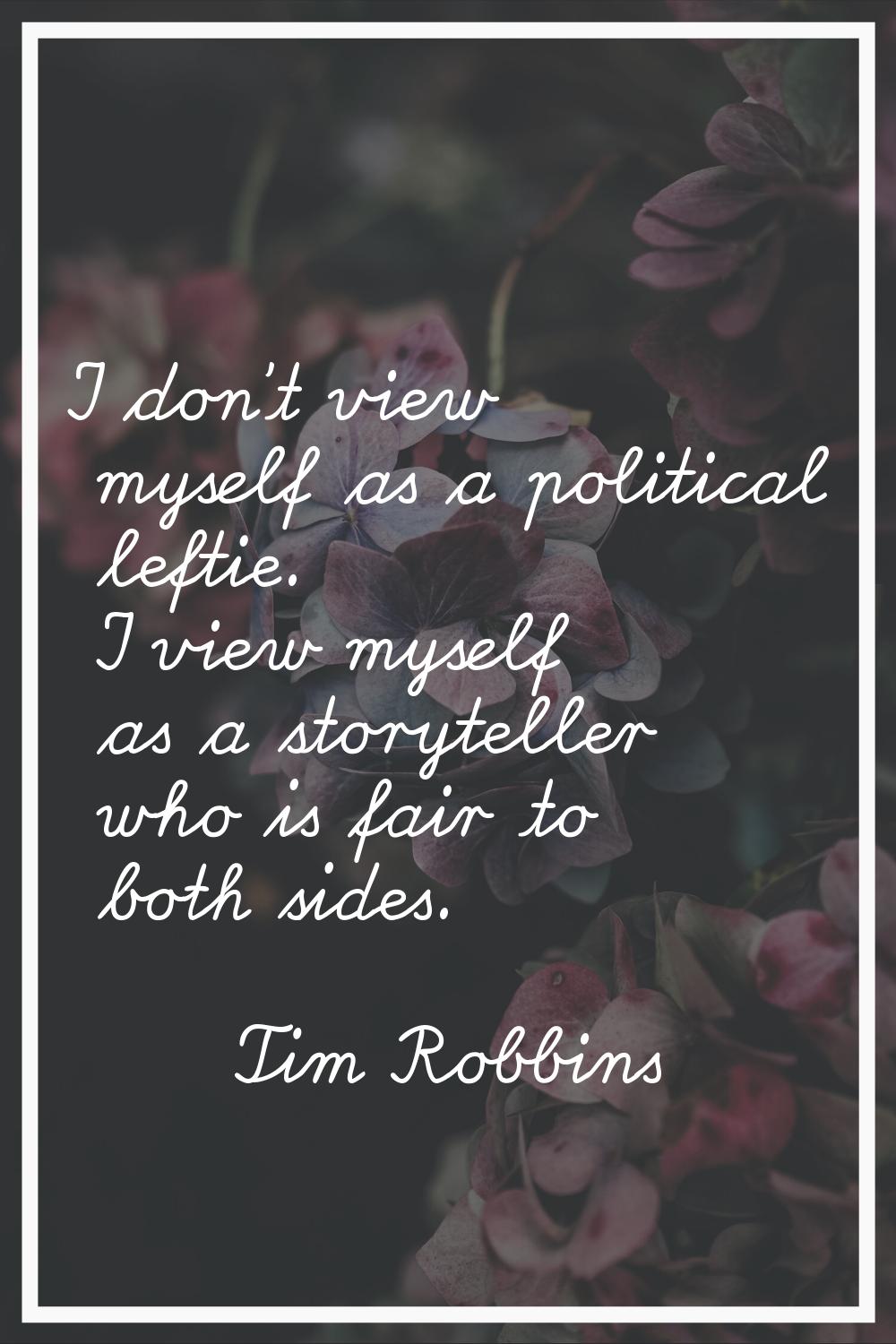 I don't view myself as a political leftie. I view myself as a storyteller who is fair to both sides